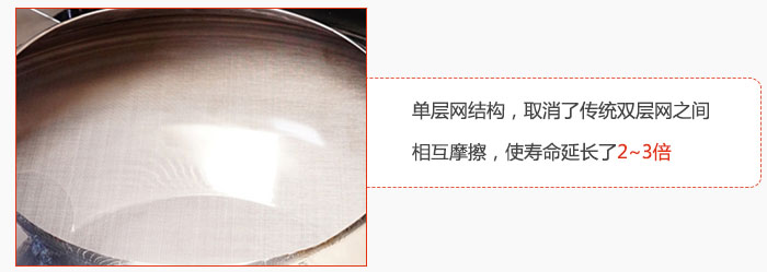 單層網(wǎng)結(jié)構(gòu)，取消了傳統(tǒng)雙層網(wǎng)之間相互摩擦，使壽命延長(zhǎng)了2~3倍